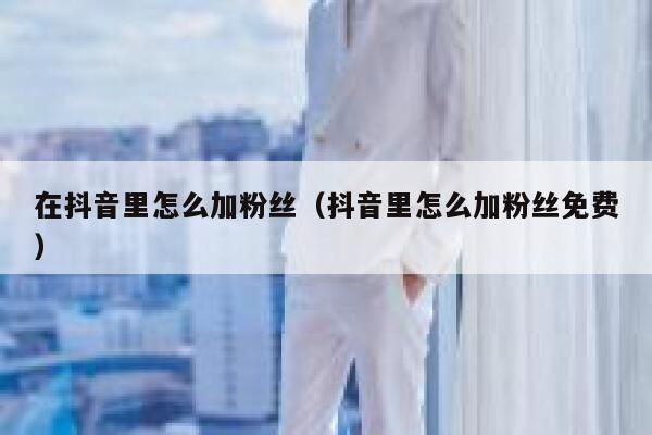 在抖音里怎么加粉丝(抖音里怎么加粉丝免费) 第1张 在抖音里怎么加粉丝(抖音里怎么加粉丝免费) 第1张