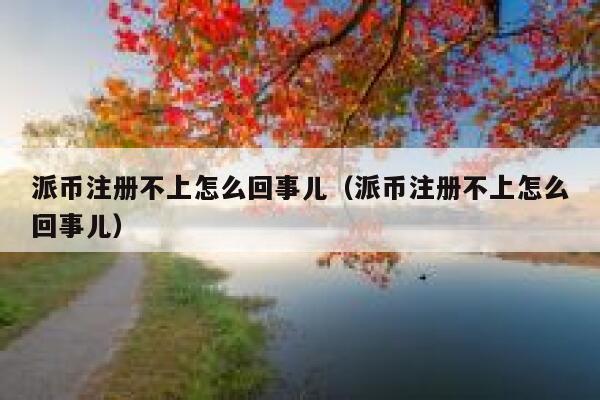 派币注册不上怎么回事儿(派币注册不上怎么回事儿) 第1张 派币注册不上怎么回事儿(派币注册不上怎么回事儿) 第1张