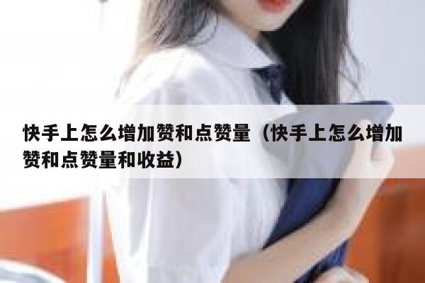快手上怎么增加赞和点赞量（快手上怎么增加赞和点赞量和收益） 第1张
