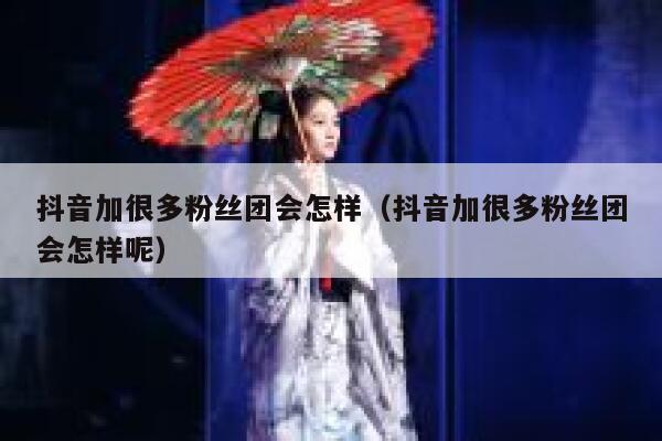 抖音加很多粉丝团会怎样（抖音加很多粉丝团会怎样呢） 第1张