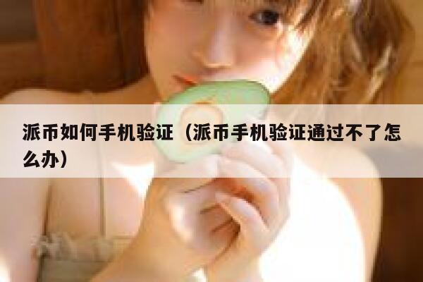 派币如何手机验证(派币手机验证通过不了怎么办) 第1张 派币如何手机验证(派币手机验证通过不了怎么办) 第1张