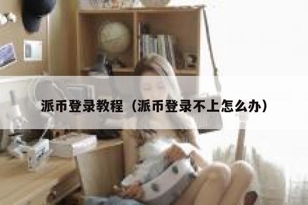 派币登录教程(派币登录不上怎么办) 第1张 派币登录教程(派币登录不上怎么办) 第1张