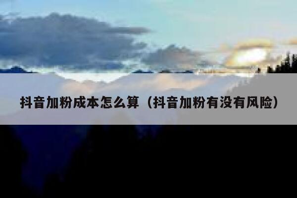 抖音加粉成本怎么算（抖音加粉有没有风险） 第1张