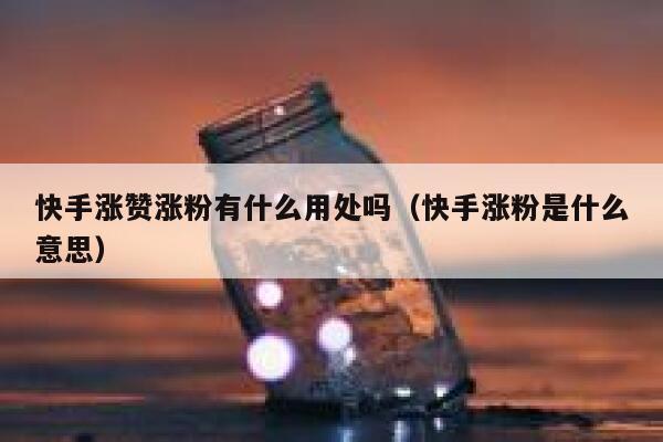 快手涨赞涨粉有什么用处吗（快手涨粉是什么意思） 第1张