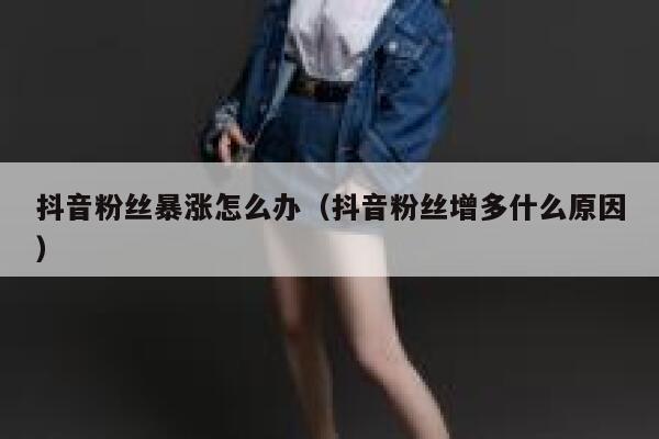 抖音粉丝暴涨怎么办（抖音粉丝增多什么原因） 第1张