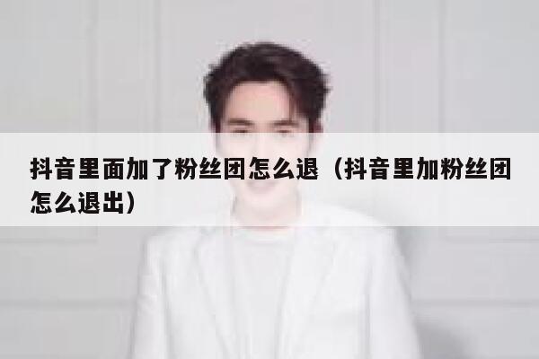 抖音里面加了粉丝团怎么退（抖音里加粉丝团怎么退出） 第1张