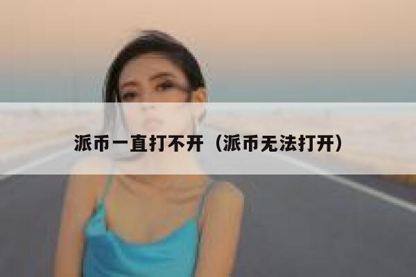 派币一直打不开（派币无法打开） 第1张