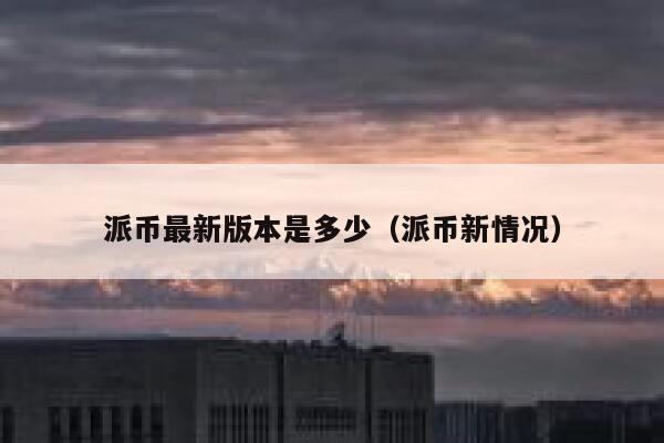 派币最新版本是多少(派币新情况) 第1张 派币最新版本是多少(派币新情况) 第1张
