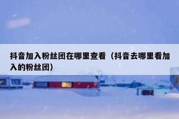 抖音加入粉丝团在哪里查看(抖音去哪里看加入的粉丝团) 第1张 抖音加入粉丝团在哪里查看(抖音去哪里看加入的粉丝团) 第1张