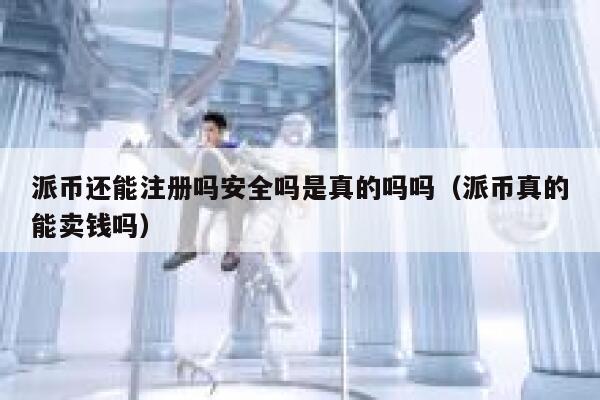 派币还能注册吗安全吗是真的吗吗（派币真的能卖钱吗） 第1张