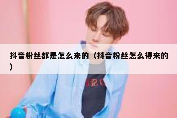 抖音粉丝都是怎么来的（抖音粉丝怎么得来的） 第1张