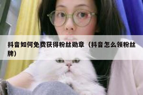 抖音如何免费获得粉丝勋章（抖音怎么领粉丝牌） 第1张