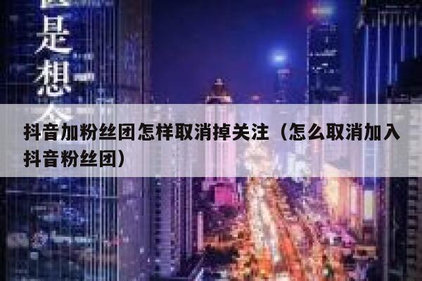 抖音加粉丝团怎样取消掉关注（怎么取消加入抖音粉丝团） 第1张