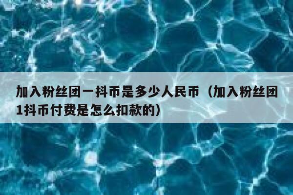 加入粉丝团一抖币是多少人民币（加入粉丝团1抖币付费是怎么扣款的） 第1张