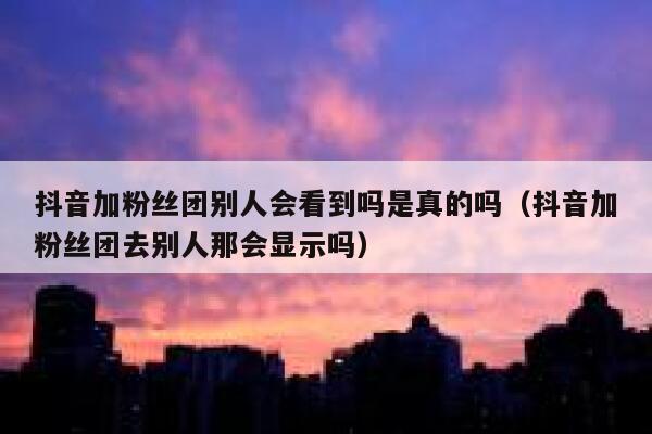 抖音加粉丝团别人会看到吗是真的吗（抖音加粉丝团去别人那会显示吗） 第1张