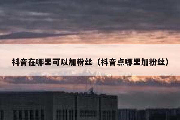 抖音在哪里可以加粉丝(抖音点哪里加粉丝) 第1张 抖音在哪里可以加粉丝(抖音点哪里加粉丝) 第1张