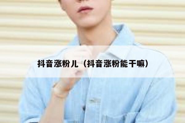 抖音涨粉儿（抖音涨粉能干嘛） 第1张
