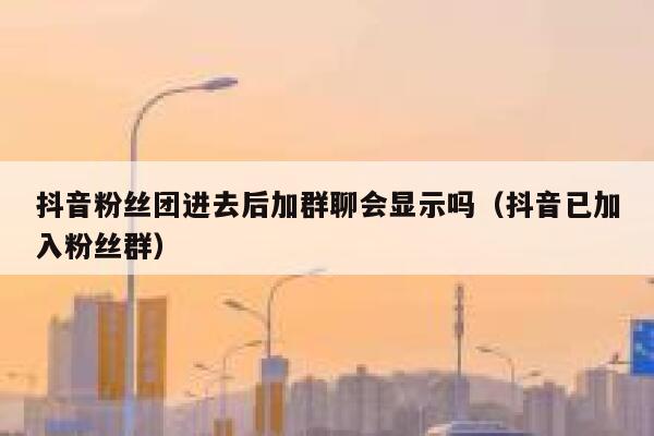 抖音粉丝团进去后加群聊会显示吗（抖音已加入粉丝群） 第1张