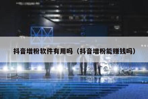 抖音增粉软件有用吗（抖音增粉能赚钱吗） 第1张