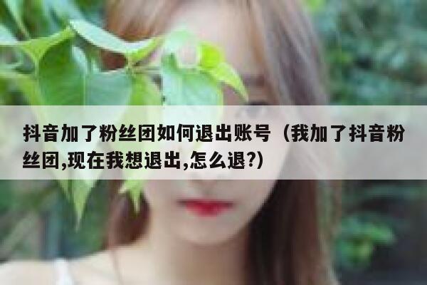 抖音加了粉丝团如何退出账号（我加了抖音粉丝团,现在我想退出,怎么退?） 第1张