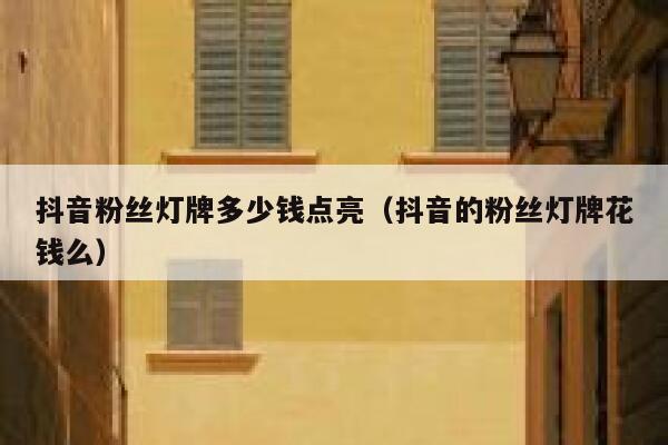 抖音粉丝灯牌多少钱点亮(抖音的粉丝灯牌花钱么) 第1张 抖音粉丝灯牌多少钱点亮(抖音的粉丝灯牌花钱么) 第1张