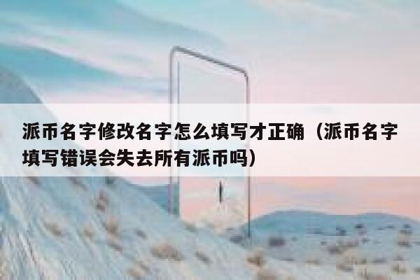派币名字修改名字怎么填写才正确（派币名字填写错误会失去所有派币吗） 第1张