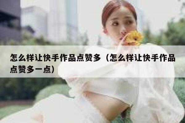 怎么样让快手作品点赞多（怎么样让快手作品点赞多一点） 第1张