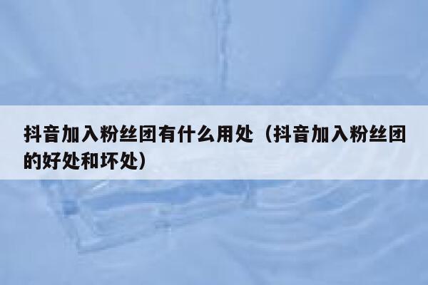 抖音加入粉丝团有什么用处（抖音加入粉丝团的好处和坏处） 第1张