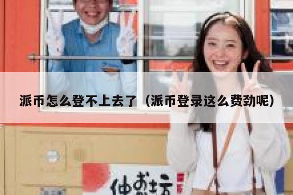 派币怎么登不上去了（派币登录这么费劲呢） 第1张