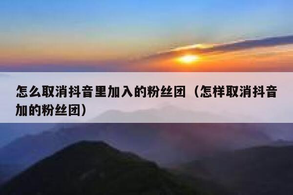 怎么取消抖音里加入的粉丝团（怎样取消抖音加的粉丝团） 第1张
