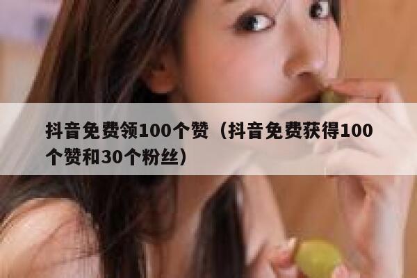 抖音免费领100个赞（抖音免费获得100个赞和30个粉丝） 第1张