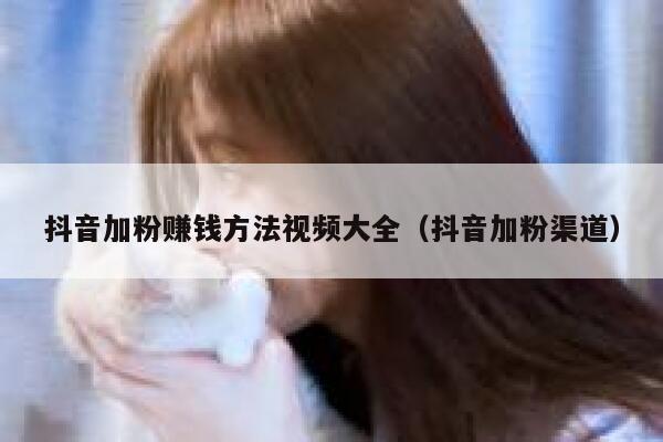 抖音加粉赚钱方法视频大全（抖音加粉渠道） 第1张