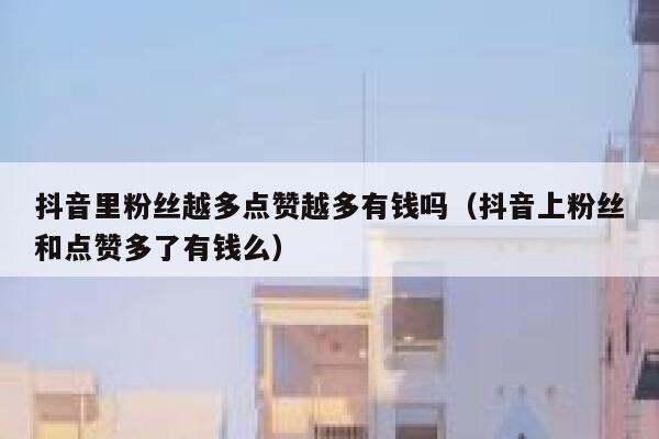 抖音里粉丝越多点赞越多有钱吗（抖音上粉丝和点赞多了有钱么） 第1张