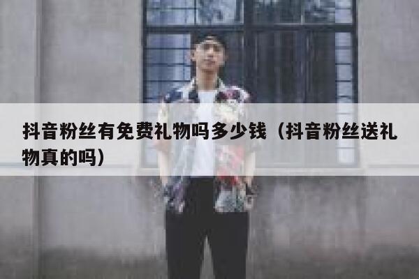抖音粉丝有免费礼物吗多少钱（抖音粉丝送礼物真的吗） 第1张