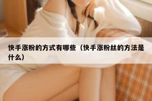 快手涨粉的方式有哪些(快手涨粉丝的方法是什么) 第1张 快手涨粉的方式有哪些(快手涨粉丝的方法是什么) 第1张
