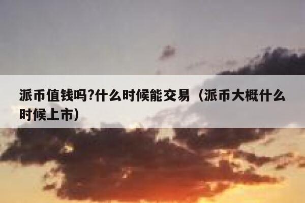 派币值钱吗?什么时候能交易（派币大概什么时候上市） 第1张