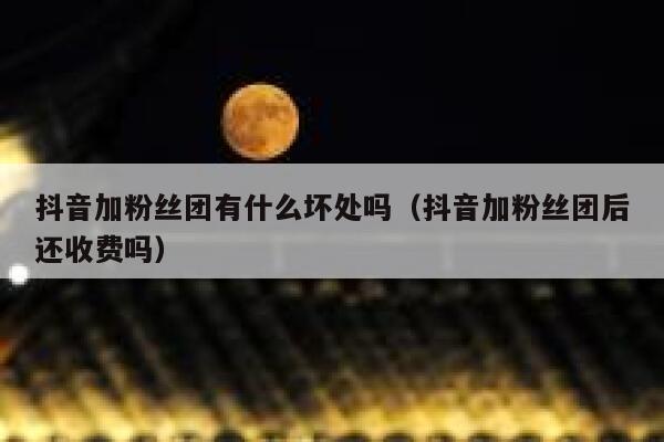 抖音加粉丝团有什么坏处吗（抖音加粉丝团后还收费吗） 第1张