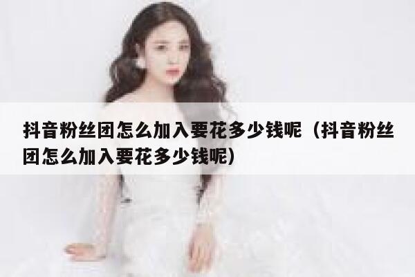 抖音粉丝团怎么加入要花多少钱呢（抖音粉丝团怎么加入要花多少钱呢） 第1张