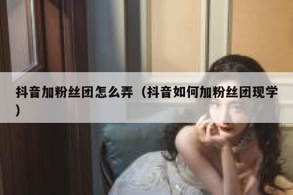 抖音加粉丝团怎么弄(抖音如何加粉丝团现学) 第1张 抖音加粉丝团怎么弄(抖音如何加粉丝团现学) 第1张