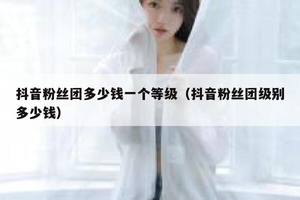 抖音粉丝团多少钱一个等级(抖音粉丝团级别多少钱) 第1张 抖音粉丝团多少钱一个等级(抖音粉丝团级别多少钱) 第1张