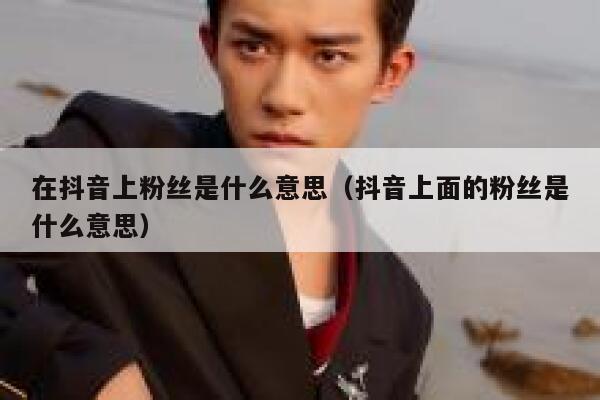 在抖音上粉丝是什么意思（抖音上面的粉丝是什么意思） 第1张