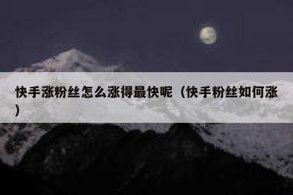 快手涨粉丝怎么涨得最快呢(快手粉丝如何涨) 第1张 快手涨粉丝怎么涨得最快呢(快手粉丝如何涨) 第1张