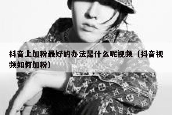 抖音上加粉最好的办法是什么呢视频（抖音视频如何加粉） 第1张