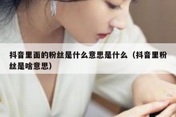 抖音里面的粉丝是什么意思是什么（抖音里粉丝是啥意思） 第1张
