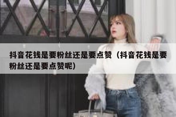 抖音花钱是要粉丝还是要点赞（抖音花钱是要粉丝还是要点赞呢） 第1张