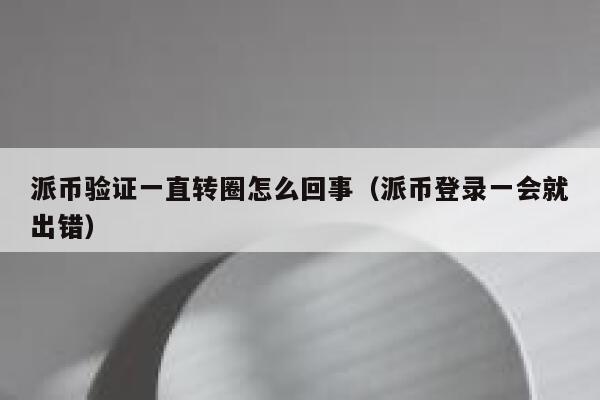 派币验证一直转圈怎么回事（派币登录一会就出错） 第1张