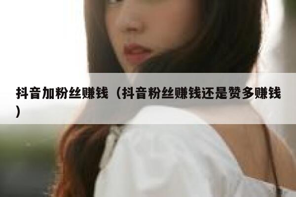 抖音加粉丝赚钱(抖音粉丝赚钱还是赞多赚钱) 第1张 抖音加粉丝赚钱(抖音粉丝赚钱还是赞多赚钱) 第1张