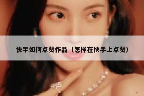 快手如何点赞作品（怎样在快手上点赞） 第1张