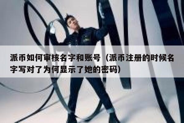 派币如何审核名字和账号(派币注册的时候名字写对了为何显示了她的密码) 第1张 派币如何审核名字和账号(派币注册的时候名字写对了为何显示了她的密码) 第1张
