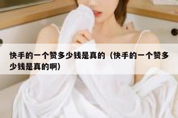 快手的一个赞多少钱是真的(快手的一个赞多少钱是真的啊) 第1张 快手的一个赞多少钱是真的(快手的一个赞多少钱是真的啊) 第1张